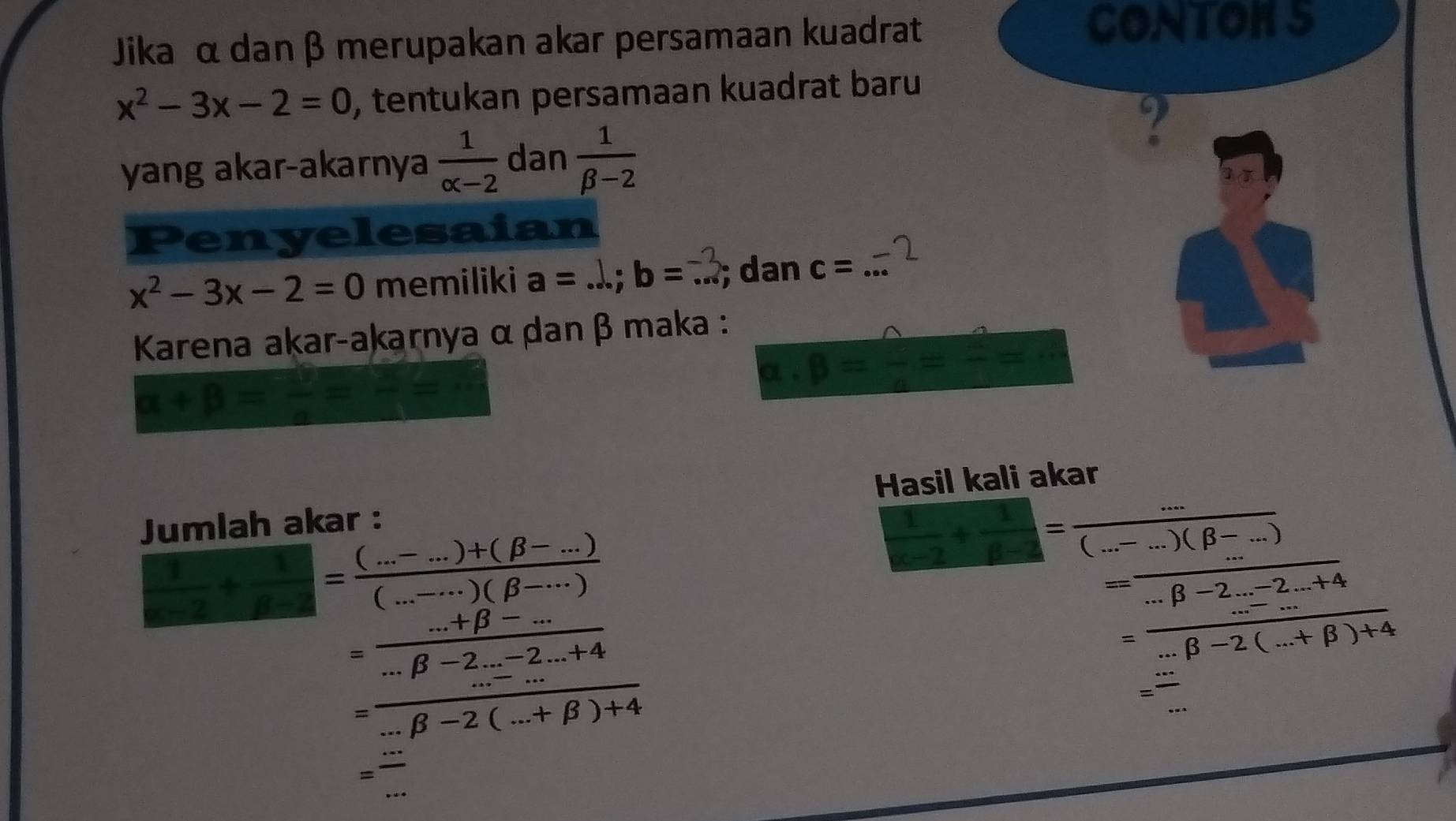 Jika α dan β merupakan akar persamaan kuadrat 
CONTOKS
x^2-3x-2=0 , tentukan persamaan kuadrat baru 
yang akar-akarnya  1/alpha -2  dan  1/beta -2 
? 
Penyelesaian
x^2-3x-2=0 memiliki a=...;b=...;; dan c=...^-2 _ 
Karena akar-akarnya α dan β maka :
alpha +beta = □ /□  = □ /2 =-frac 2
alpha · beta = c/a =frac 2=frac 3
Jumlah akar : Hasil kali akar
frac 1...)frac beta -...)= ((...-...)+(beta -...))/(...-...)(beta -...) 
 1/x-2 + 1/x-2 = (...)/(...-...)(beta -...) 
= (...+beta -...)/...beta -2...-2...+4 
= (·s beta -2·s -2·s +4)/·s beta -2(·s +beta )+4 
=frac ...beta -2(...+beta )+4
=frac ...
_ = ·s /·s  