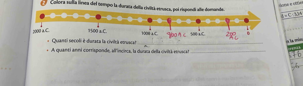 zione e ottier 
2 Colora sulla linea del tempo la durata della ci d=C:3,14
la civiltà etrusca?_ 
n la misu 
A quanti anni corrisponde, all’incirca, la durata della civiltà etrusca?_ 
erenza