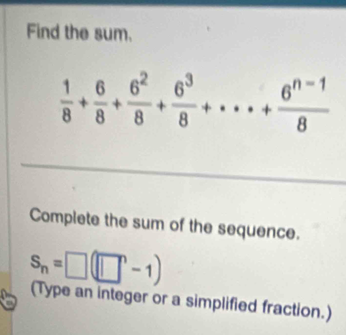 Find the sum.
 1/8 + 6/8 + 6^2/8 + 6^3/8 +·s + (6^(n-1))/8 
Complete the sum of the sequence.
S_n=□ (□ -1)
(Type an integer or a simplified fraction.) 
a