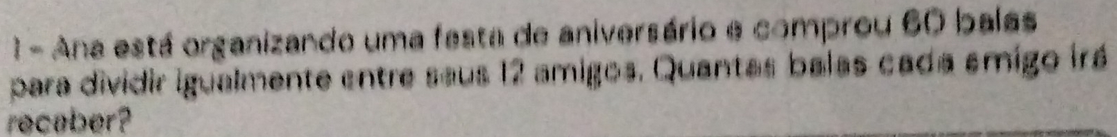 Ana está organizando uma festa de aniversário e comprou 60 balas 
para dividir igualmente entre saus 12 amigos. Quantas balas cada emigo irá 
recaber?