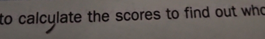 to calcylate the scores to find out who