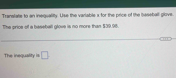 Translate to an inequality. Use the variable x for the price of the baseball glove. 
The price of a baseball glove is no more than $39.98. 
The inequality is □.