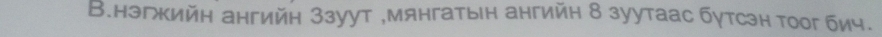 В.нэгкийн ангийн 3зуут ,мянгатын ангийн 8 зуутаас бутсэн тоог бич.