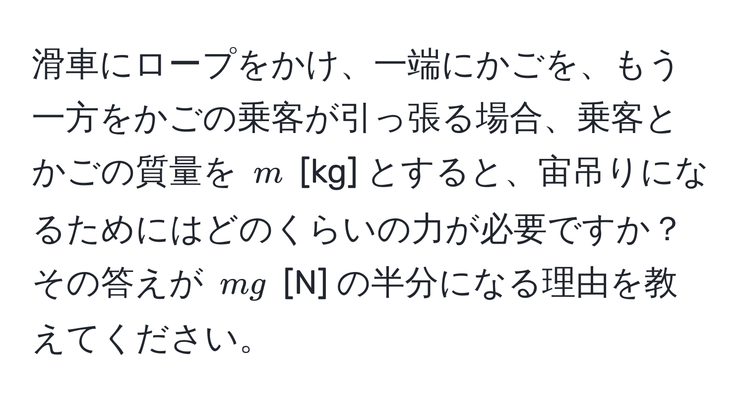 滑車にロープをかけ、一端にかごを、もう一方をかごの乗客が引っ張る場合、乗客とかごの質量を ( m ) [kg] とすると、宙吊りになるためにはどのくらいの力が必要ですか？その答えが ( mg ) [N] の半分になる理由を教えてください。