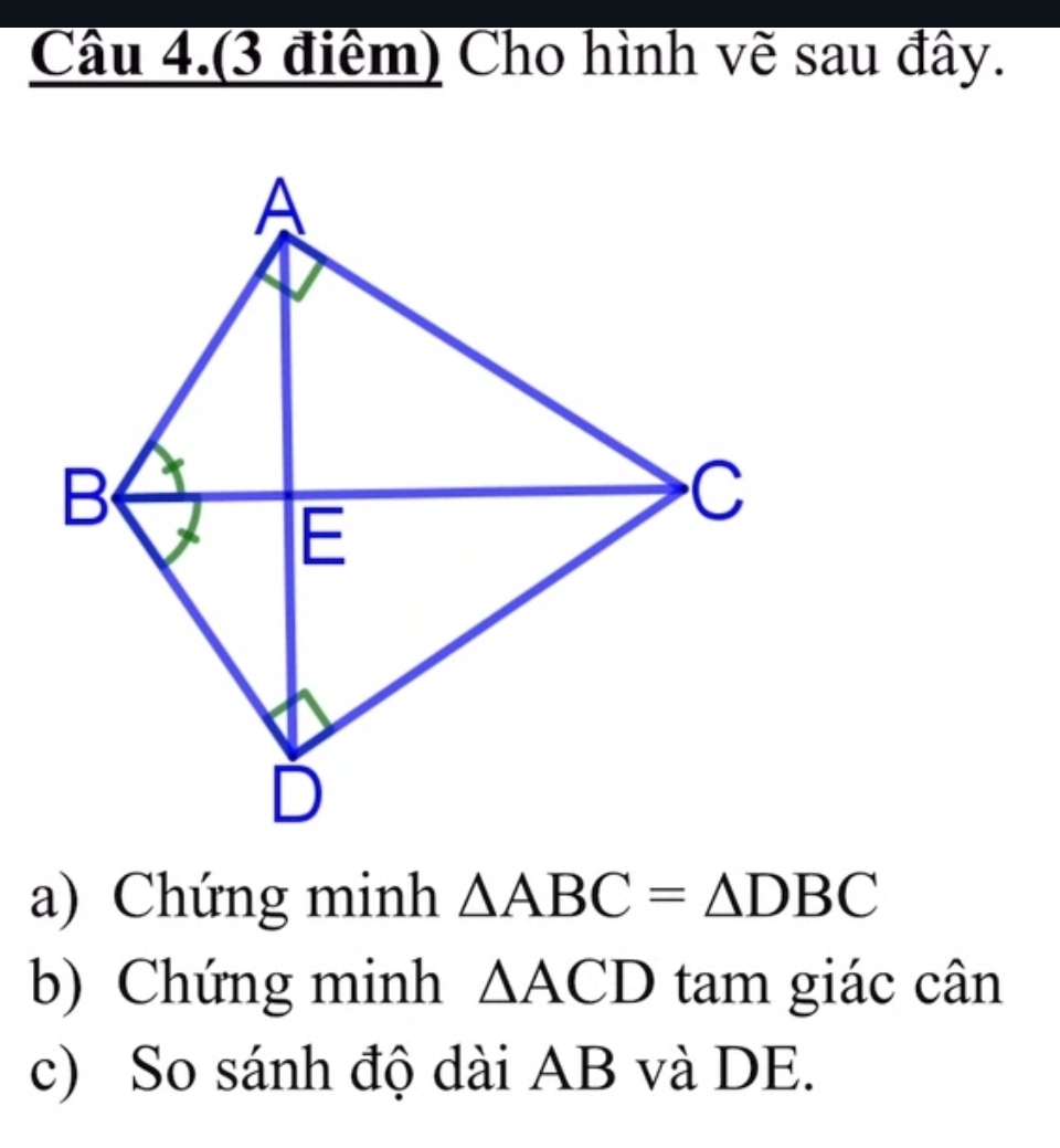 Câu 4.(3 điểm) Cho hình vẽ sau đây. 
a) Chứng minh △ ABC=△ DBC
b) Chứng minh △ ACD tam giác cân 
c) So sánh độ dài AB và DE.