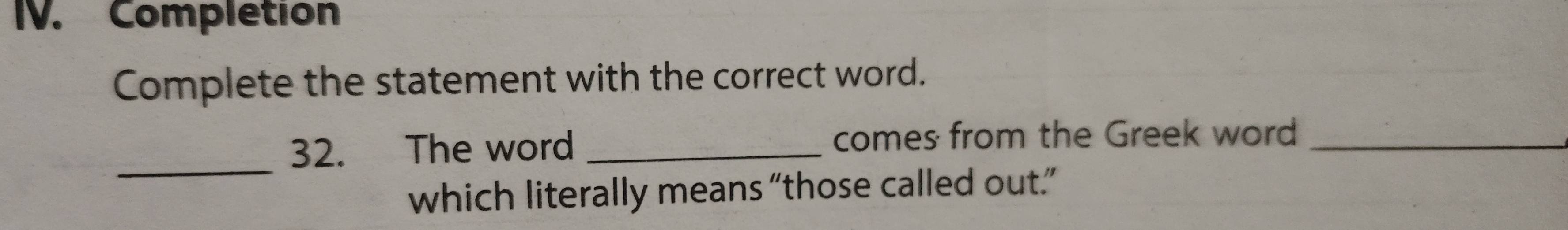 Completion 
Complete the statement with the correct word. 
_ 
32. The word _comes from the Greek word_ 
which literally means “those called out.”