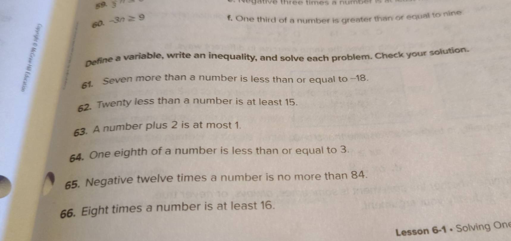 frac 3n ative three times a numbe 
60. -3n≥ 9
f. One third of a number is greater than or equal to nine 
Define a variable, write an inequality, and solve each problem. Check your solution. 
61. Seven more than a number is less than or equal to -18. 
62. Twenty less than a number is at least 15. 
63. A number plus 2 is at most 1. 
64. One eighth of a number is less than or equal to 3. 
65. Negative twelve times a number is no more than 84. 
66. Eight times a number is at least 16. 
Lesson 6-1 • Solving On