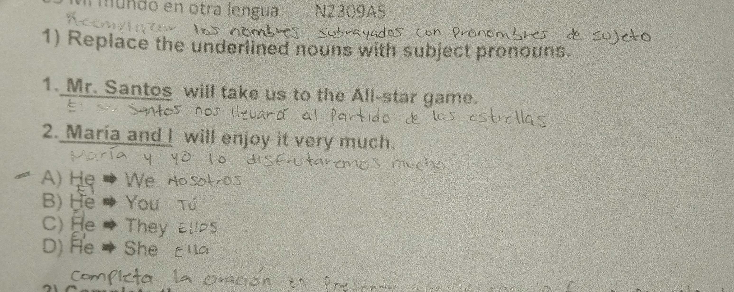 Mundo en otra lengua N2309A5
1) Replace the underlined nouns with subject pronouns.
1. Mr. Santos will take us to the All-star game.
2. María and I will enjoy it very much.
A) He * We no
B) He Yo
C)
D) He She