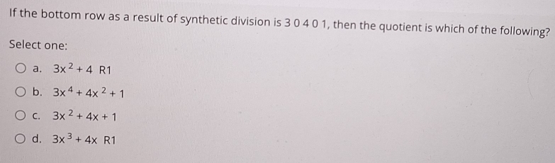 If the bottom row as a result of synthetic division is 3 0 4 0 1, then the quotient is which of the following?
Select one:
a. 3x^2+4R1
b. 3x^4+4x^2+1
C. 3x^2+4x+1
d. 3x^3+4xR1