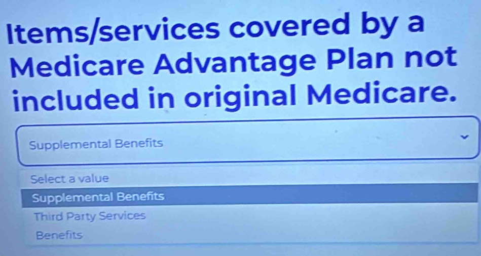 Items/services covered by a
Medicare Advantage Plan not
included in original Medicare.
Supplemental Benefits
Select a value
Supplemental Benefits
Third Party Services
Benefits