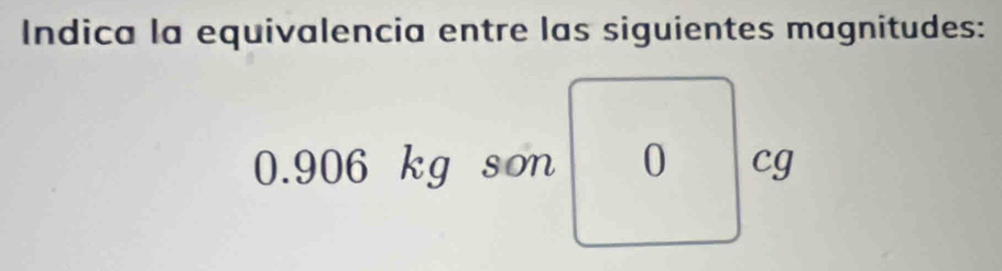 Indica la equivalencia entre las siguientes magnitudes:
0.906 kg son 0 cg