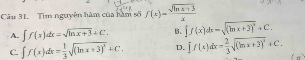 Tìm nguyên hàm của hàm số f(x)= (sqrt(ln x+3))/x 
A. ∈t f(x)dx=sqrt(ln x+3)+C.
B. ∈t f(x)dx=sqrt((ln x+3)^3)+C.
C. ∈t f(x)dx= 1/3 sqrt((ln x+3)^3)+C. D. ∈t f(x)dx= 2/3 sqrt((ln x+3)^3)+C. 
(π)