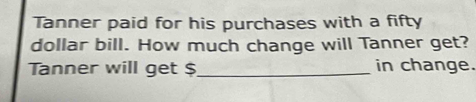 Tanner paid for his purchases with a fifty
dollar bill. How much change will Tanner get? 
Tanner will get $ _ in change.