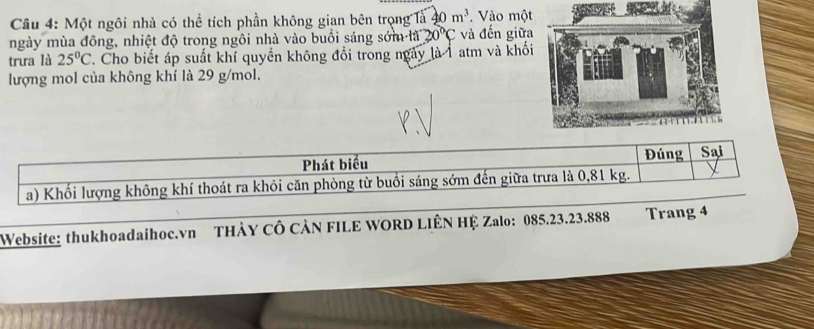 Một ngôi nhà có thể tích phần không gian bên trọng là 40m^3. Vào một 
ngày mùa đông, nhiệt độ trong ngôi nhà vào buổi sáng sớm là 20°C và đến giữa 
trưa là 25°C. Cho biết áp suất khí quyền không đổi trong ngày là 1atm và khối 
lượng mol của không khí là 29 g/mol. 
Website: thukhoadaihoc.vn THÀY CÔ CÀN FILE WORD LIÊN HỆ Zalo: 085.23.23.888 Trang 4