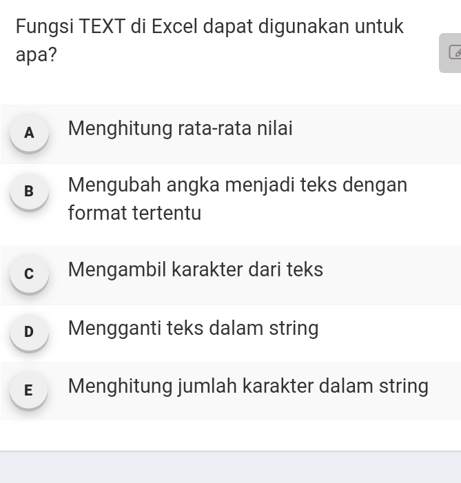 Fungsi TEXT di Excel dapat digunakan untuk
apa?
A Menghitung rata-rata nilai
B Mengubah angka menjadi teks dengan
format tertentu
c Mengambil karakter dari teks
D Mengganti teks dalam string
€ Menghitung jumlah karakter dalam string