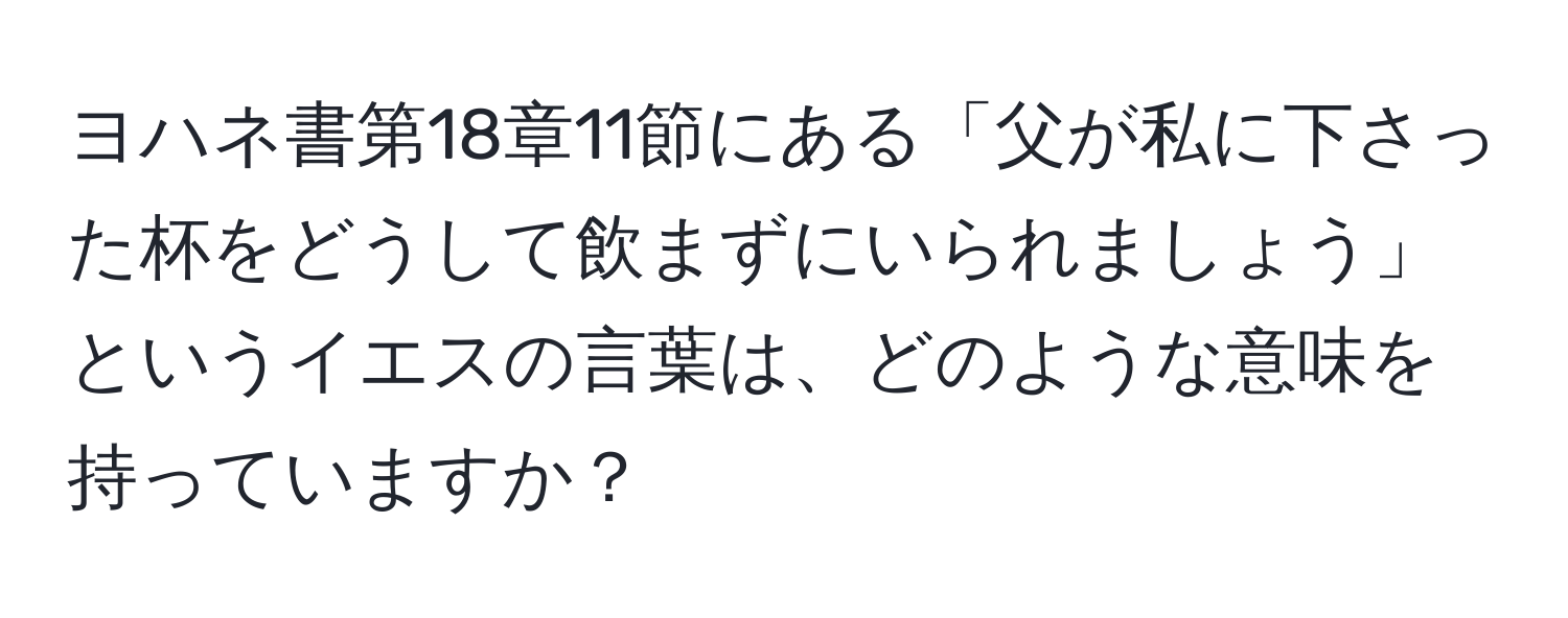 ヨハネ書第18章11節にある「父が私に下さった杯をどうして飲まずにいられましょう」というイエスの言葉は、どのような意味を持っていますか？