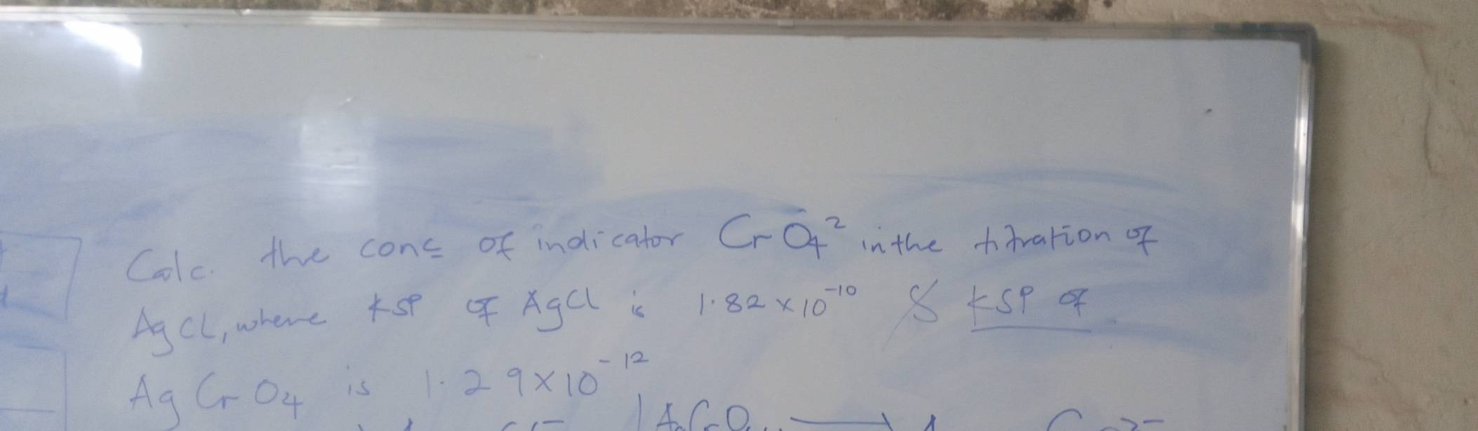 Colc. the conc of indicator CrO4^2 in the tiration of 
Ag cl, where K AgCl i 1.82* 10^(-10) 8 KSPOF 
Aa CrO_4 is 1.29* 10^(-12)
4C0