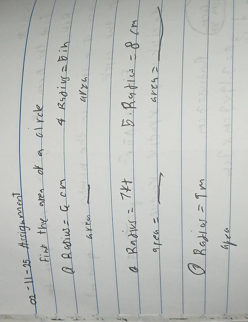 02-11-25 Assignmen? 
Find the area of a circle 
4 Ridivs 
Q Rativs =6cm =5ih 
ar yG 
hrea 
_ 
Rarics = 7kt 5. Ratics =8cm
are e_4=
_ 
_ area=
② Ratios =9m
apea