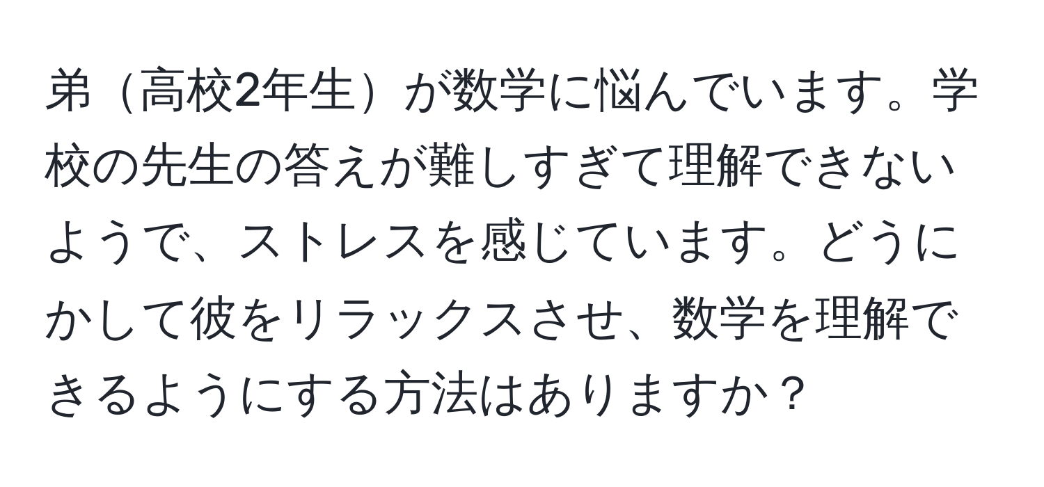 弟高校2年生が数学に悩んでいます。学校の先生の答えが難しすぎて理解できないようで、ストレスを感じています。どうにかして彼をリラックスさせ、数学を理解できるようにする方法はありますか？