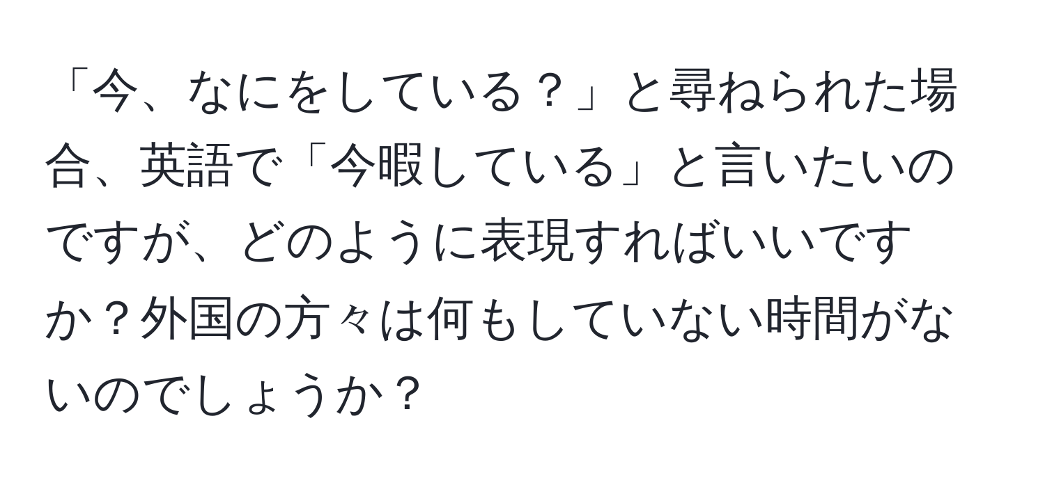 「今、なにをしている？」と尋ねられた場合、英語で「今暇している」と言いたいのですが、どのように表現すればいいですか？外国の方々は何もしていない時間がないのでしょうか？