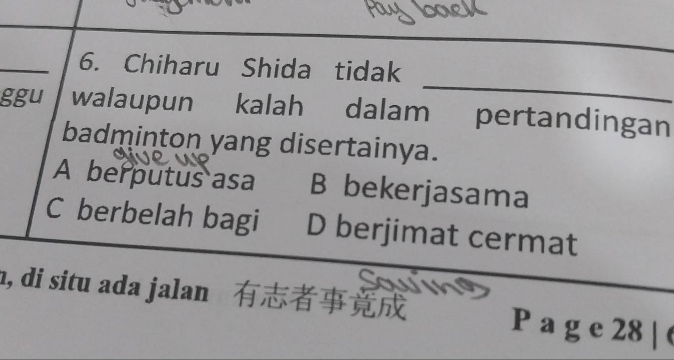 Chiharu Shida tidak
ggu walaupun kalah dalam pertandingan
badminton yang disertainya.
A berputus asa B bekerjasama
C berbelah bagi D berjimat cermat
, di situ ada jalan P a g e 28 |_