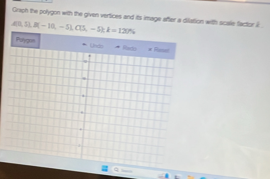 Graph the polygon with the given vertices and its image after a dilattion with scale factor ic
A(0,5),B(-10,-5),C(5,-5);k=120%