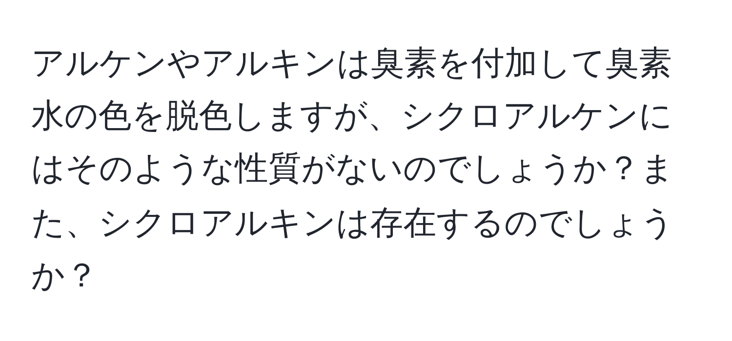 アルケンやアルキンは臭素を付加して臭素水の色を脱色しますが、シクロアルケンにはそのような性質がないのでしょうか？また、シクロアルキンは存在するのでしょうか？