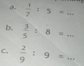  1/7 :5=... 
b.  3/5 :8=... 
C.  2/9 :9=... __