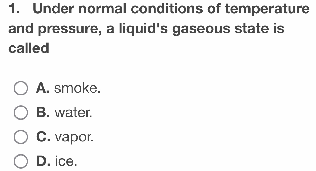 Under normal conditions of temperature
and pressure, a liquid's gaseous state is
called
A. smoke.
B. water.
C. vapor.
D. ice.