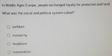 In Middle Ages Europe, people exchanged loyalty for protection and land.
What was the social and political system called?
serfdom
monarchy
feudalism
manorialism