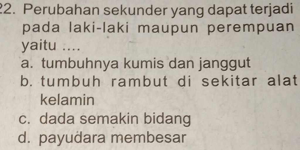 Perubahan sekunder yang dapat terjadi
pada laki-laki maupun perempuan
yaitu ....
a. tumbuhnya kumis dan janggut
b. tumbuh rambut di sekitar alat
kelamin
c. dada semakin bidang
d. payudara membesar