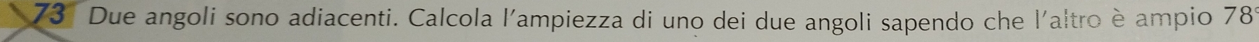 Due angoli sono adiacenti. Calcola l'ampiezza di uno dei due angoli sapendo che l'altro è ampio 78