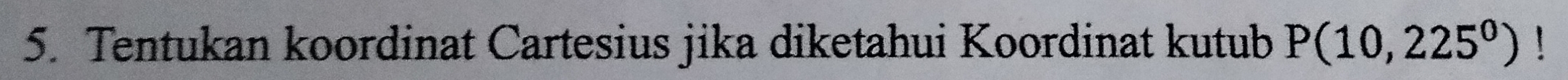 Tentukan koordinat Cartesius jika diketahui Koordinat kutub P(10,225^0)!