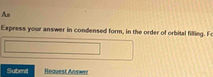 As 
Express your answer in condensed form, in the order of orbital filling. Fo 
Submit Request Answer