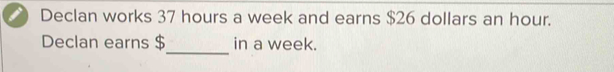 Declan works 37 hours a week and earns $26 dollars an hour. 
_ 
Declan earns $ in a week.