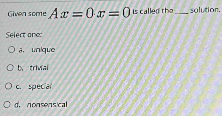 Given some Ax=0.x=0 is called the_ solution.
Select one:
a. unique
b. trivial
c. special
d. nonsensical