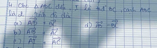 Cho △ ABC déi, I Rq tadod, canc And 
Qà q jinb dà dài 
() vector AB+vector BC ao vector AB-vector BC
b) vector AB+vector AC
e) vector AI+vector AC