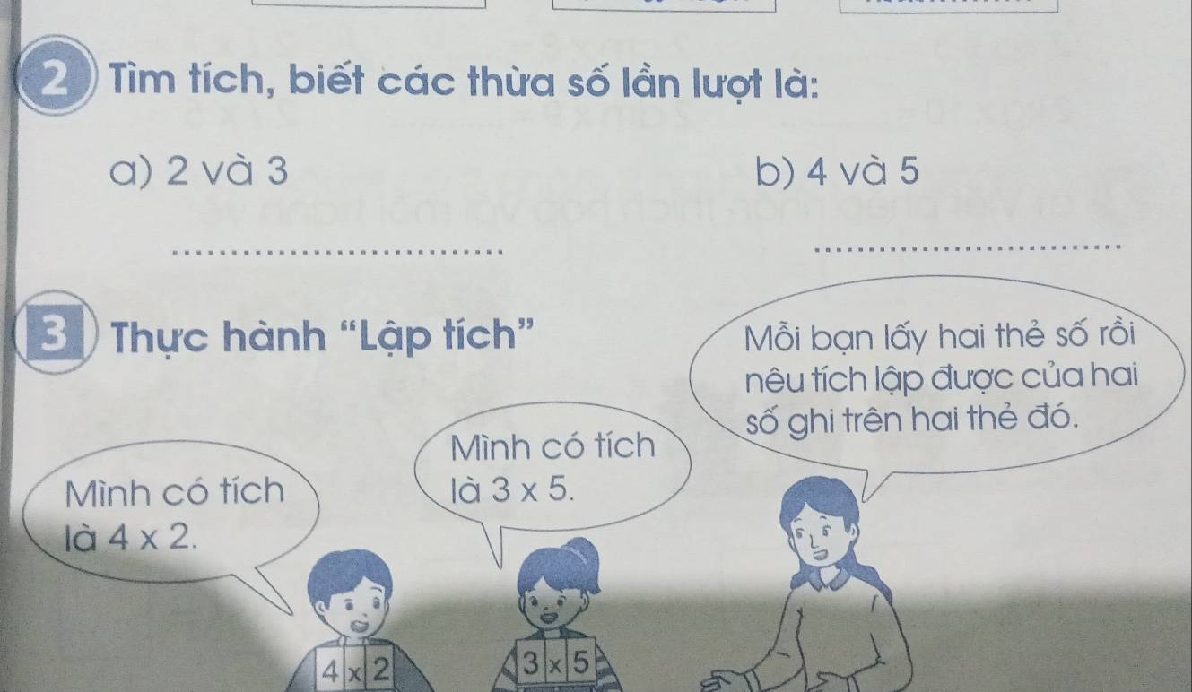 Tìm tích, biết các thừa số lần lượt là: 
a) 2 và 3 b) 4 và 5
_ 
B Thực hành “Lập tích” Mỗi bạn lấy hai thẻ số rồi 
nêu tích lập được của hai 
số ghi trên hai thẻ đó. 
Mình có tích 
Mình có tích là 3* 5. 
là 4* 2.
4* 2
3* 5