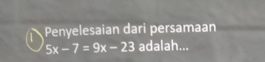 Penyelesaian dari persamaan
5x-7=9x-23 adalah...