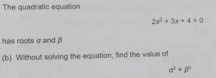 The quadratic equation
2x^2+3x+4=0
has roots α and β
(b) Without solving the equation, find the value of
alpha^3+beta^3