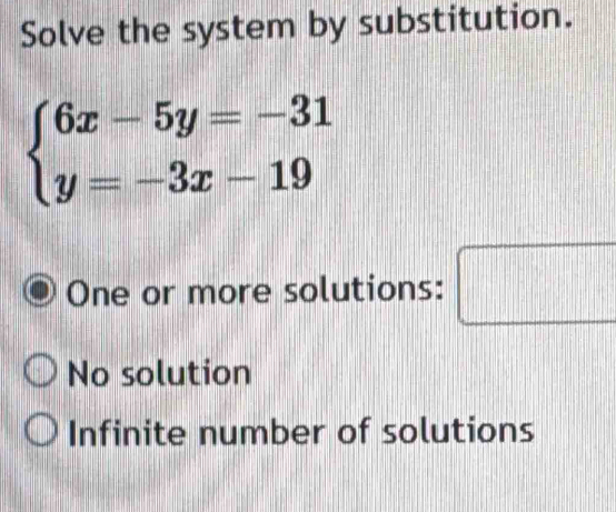 Solve the system by substitution.
beginarrayl 6x-5y=-31 y=-3x-19endarray.
One or more solutions: □
No solution
Infinite number of solutions