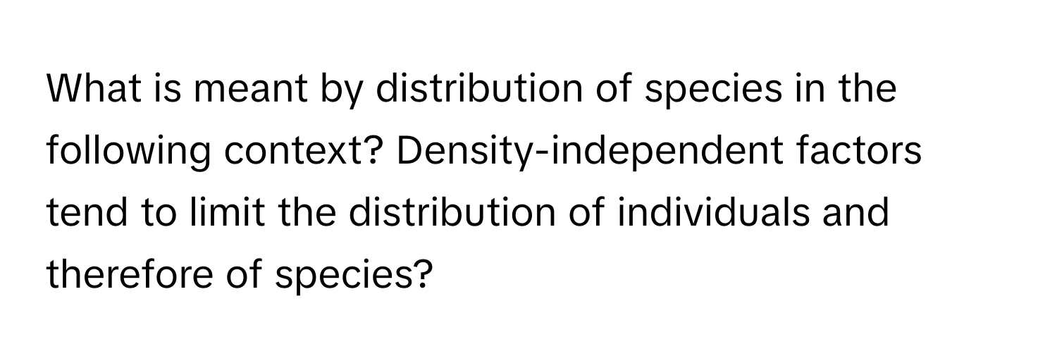 What is meant by distribution of species in the following context? Density-independent factors tend to limit the distribution of individuals and therefore of species?