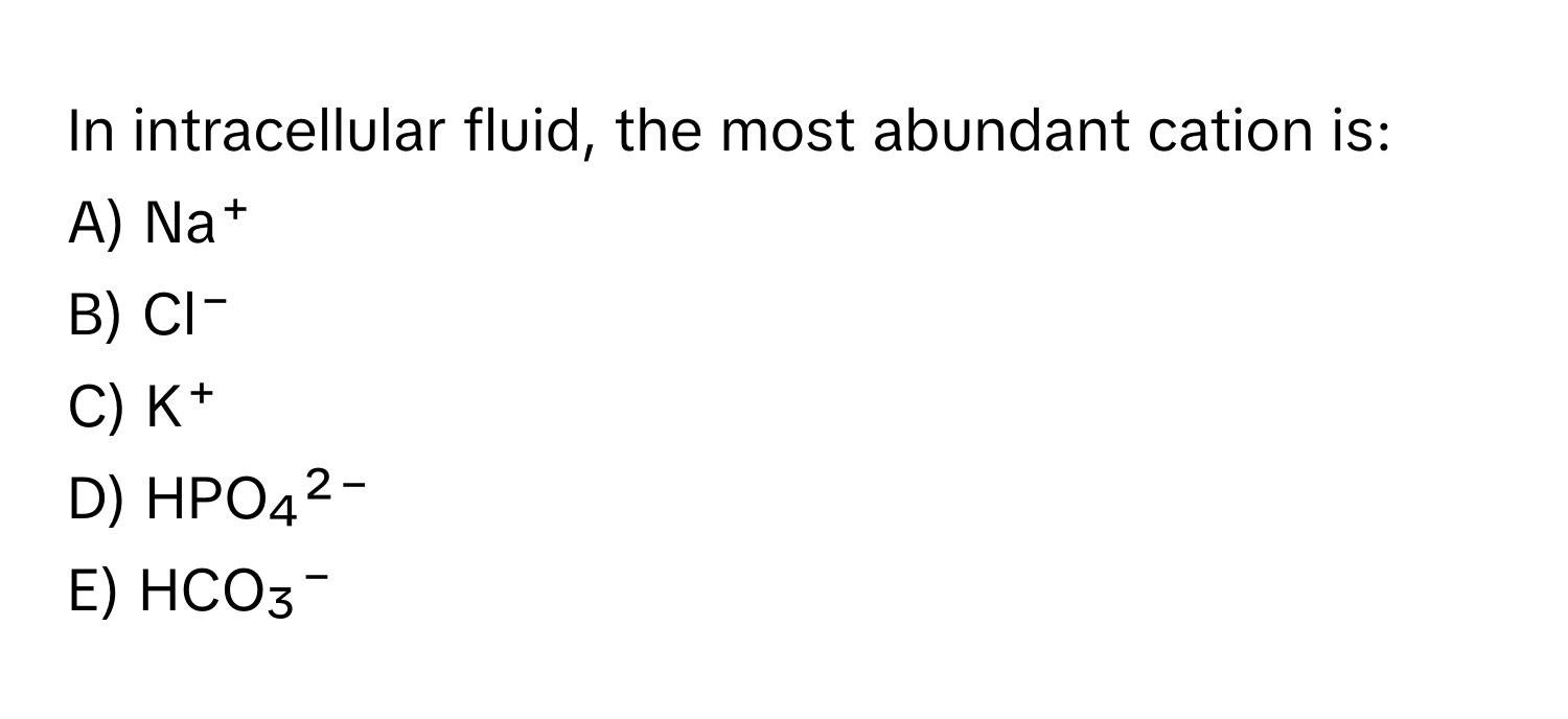 In intracellular fluid, the most abundant cation is:

A) Na⁺
B) Cl⁻
C) K⁺
D) HPO₄²⁻
E) HCO₃⁻