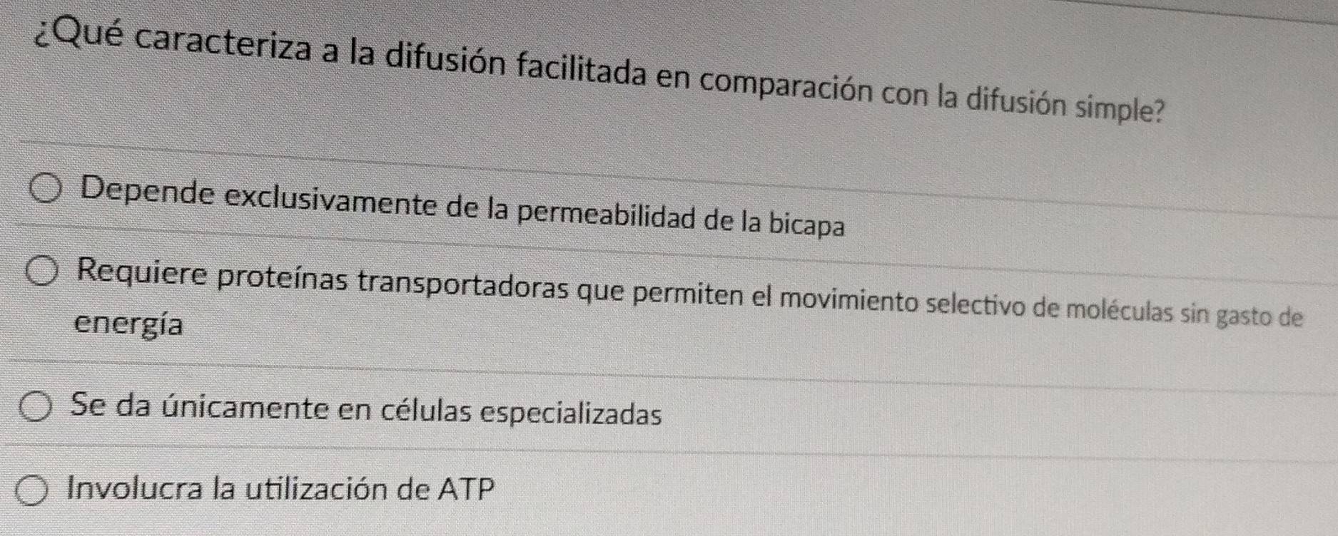 ¿Qué caracteriza a la difusión facilitada en comparación con la difusión simple?
Depende exclusivamente de la permeabilidad de la bicapa
Requiere proteínas transportadoras que permiten el movimiento selectivo de moléculas sin gasto de
energía
Se da únicamente en células especializadas
Involucra la utilización de ATP