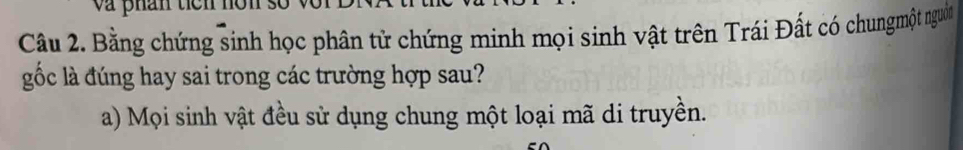 và phán tícn 
Câu 2. Bằng chứng sinh học phân tử chứng minh mọi sinh vật trên Trái Đất có chungmột nguồi 
gốc là đúng hay sai trong các trường hợp sau? 
a) Mọi sinh vật đều sử dụng chung một loại mã di truyền.