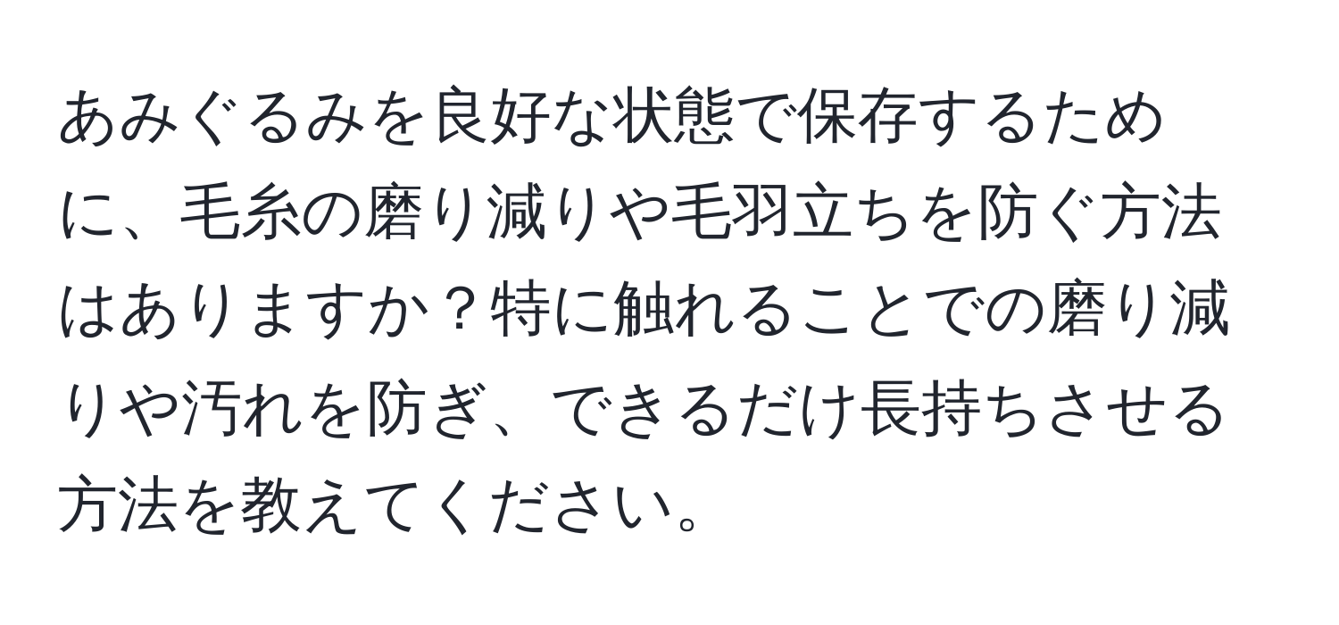 あみぐるみを良好な状態で保存するために、毛糸の磨り減りや毛羽立ちを防ぐ方法はありますか？特に触れることでの磨り減りや汚れを防ぎ、できるだけ長持ちさせる方法を教えてください。