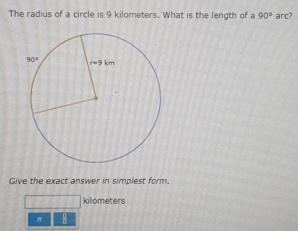 The radius of a circle is 9 kilometers. What is the length of a 90° arc?
Give the exact answer in simplest form.
kilometers
π  □ /□  