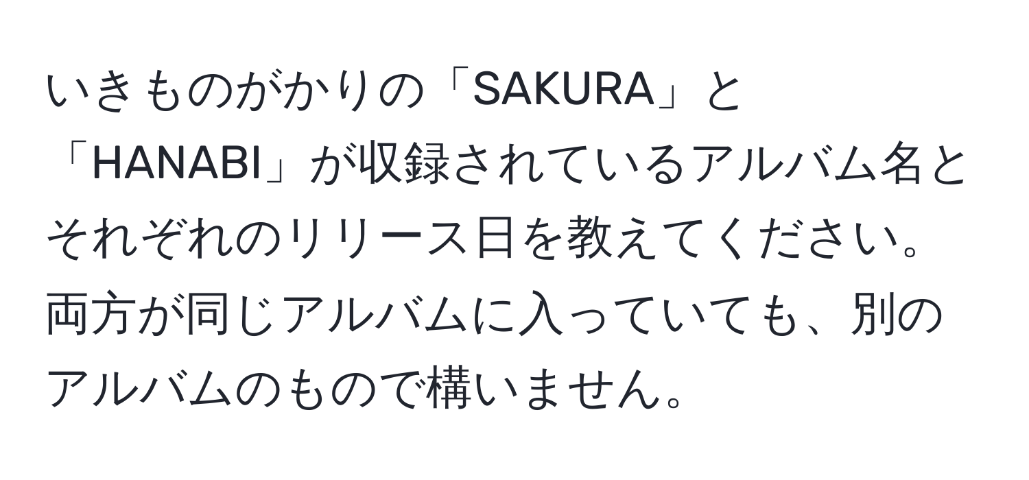 いきものがかりの「SAKURA」と「HANABI」が収録されているアルバム名とそれぞれのリリース日を教えてください。両方が同じアルバムに入っていても、別のアルバムのもので構いません。