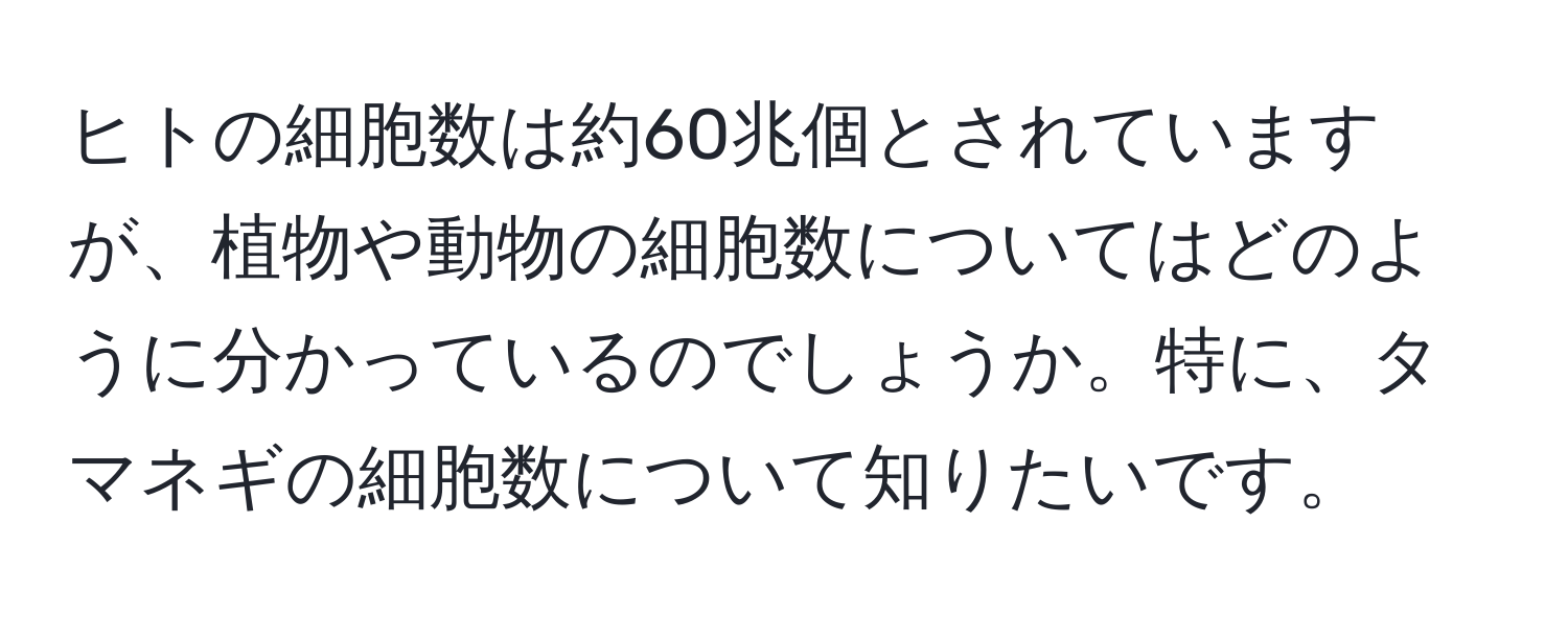 ヒトの細胞数は約60兆個とされていますが、植物や動物の細胞数についてはどのように分かっているのでしょうか。特に、タマネギの細胞数について知りたいです。