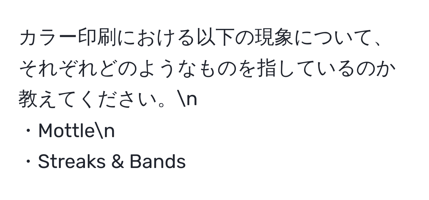 カラー印刷における以下の現象について、それぞれどのようなものを指しているのか教えてください。n
・Mottlen
・Streaks & Bands